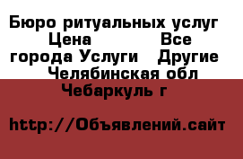 Бюро ритуальных услуг › Цена ­ 3 000 - Все города Услуги » Другие   . Челябинская обл.,Чебаркуль г.